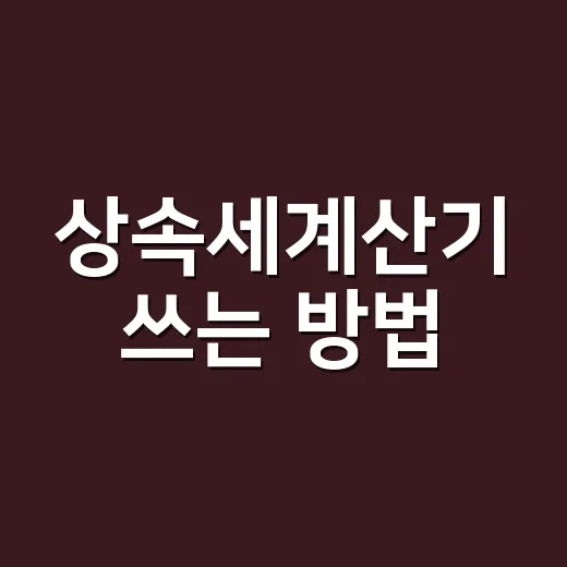 상속세계산기 쓰는 방법, 5억 공제부터 입력 순서까지 - 요약