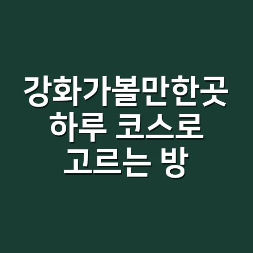 강화가볼만한곳 하루 코스로 고르는 방법 - 요약