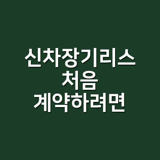 신차장기리스 처음 계약하려면 이렇게 비교하세요 - 요약
