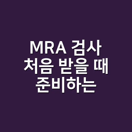 MRA 검사 처음 받을 때 준비하는 방법 - 요약