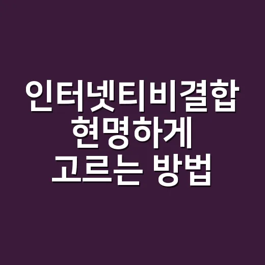 인터넷티비결합 현명하게 고르는 방법, 요금보다 먼저 볼 것들 - 요약