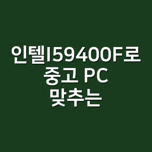 인텔I59400F로 중고 PC 맞추는 방법, 아직 쓸 만한지 보는 기준 - 요약