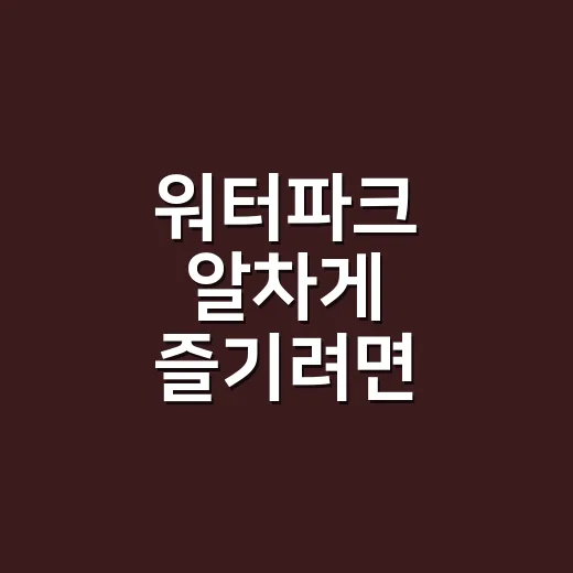 워터파크 알차게 즐기려면 이렇게 준비하세요 - 요약