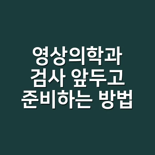 영상의학과 검사 앞두고 준비하는 방법 - 요약