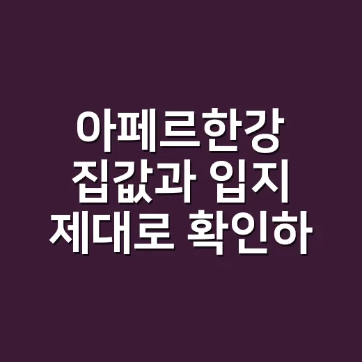 아페르한강 집값과 입지 제대로 확인하는 방법 - 요약