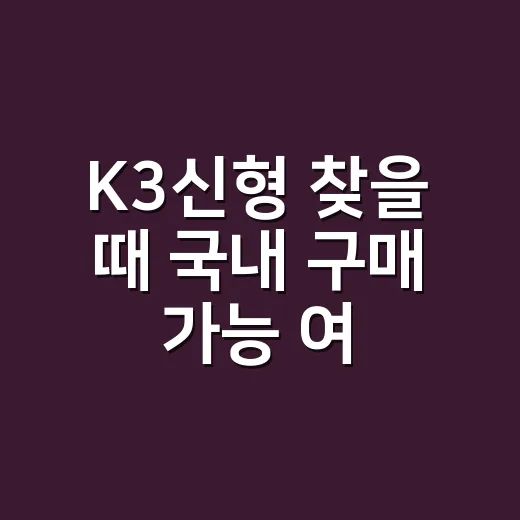 K3신형 찾을 때 국내 구매 가능 여부 확인하는 방법 - 요약