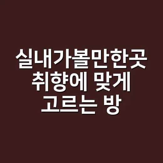 실내가볼만한곳 취향에 맞게 고르는 방법 - 요약