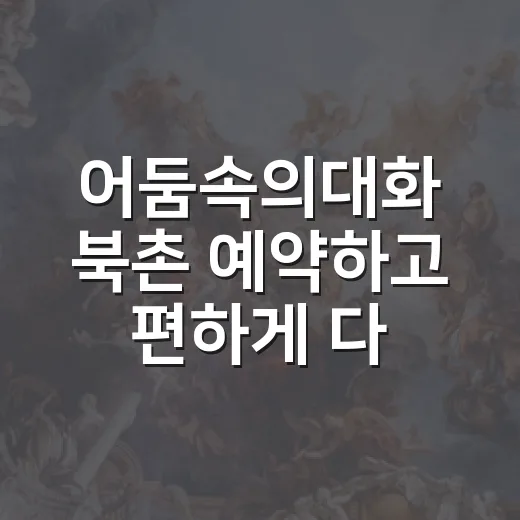 어둠속의대화 북촌 예약하고 편하게 다녀오는 방법 - 요약
