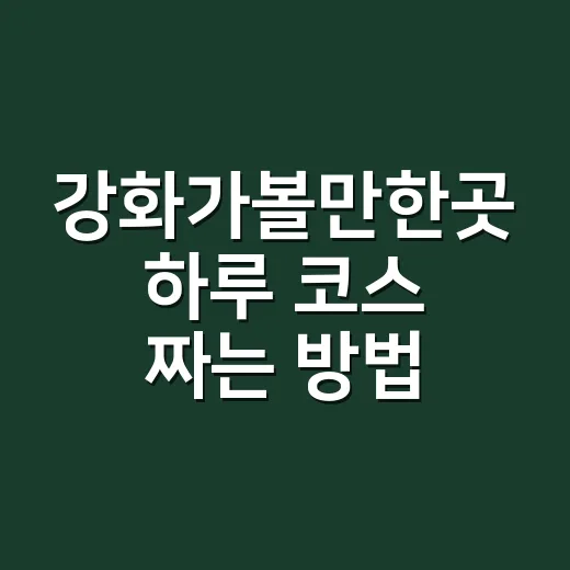 강화가볼만한곳 하루 코스 짜는 방법 - 요약