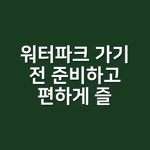워터파크 가기 전 준비하고 편하게 즐기는 방법 - 요약