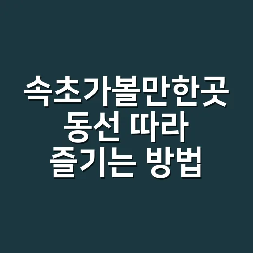 속초가볼만한곳 동선 따라 즐기는 방법 - 요약