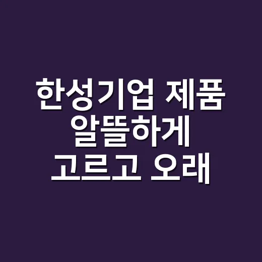 한성기업 제품 알뜰하게 고르고 오래 먹는 방법 - 요약