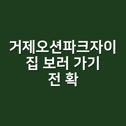 거제오션파크자이 집 보러 가기 전 확인하는 방법 - 요약