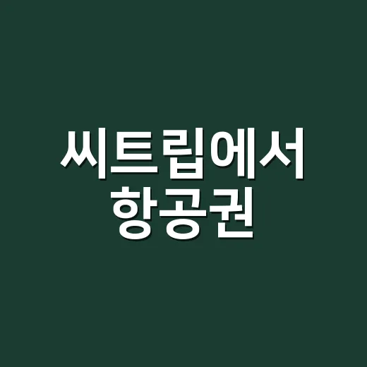 씨트립에서 항공권·호텔 예약하려면 이렇게 확인하세요 - 요약