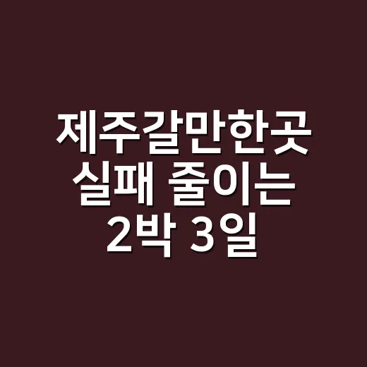 제주갈만한곳 실패 줄이는 2박 3일 동선 짜는 방법 - 요약