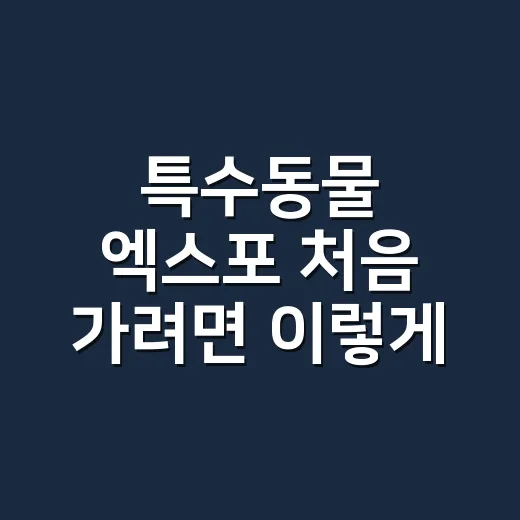 특수동물 엑스포 처음 가려면 이렇게 준비하세요 - 요약