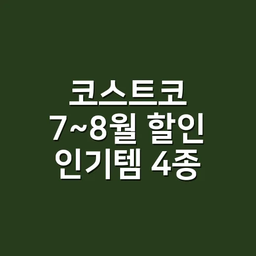 코스트코 7~8월 할인 인기템 4종 알뜰하게 고르는 방법 - 요약
