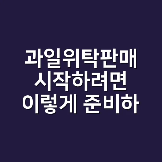 과일위탁판매 시작하려면 이렇게 준비하세요: 초보자가 놓치기 쉬운 현실 체크 - 요약