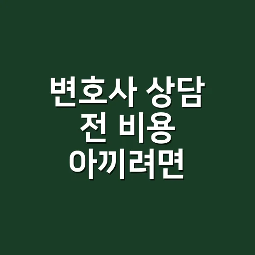 변호사 상담 전 비용 아끼려면 이렇게 준비하세요 - 요약