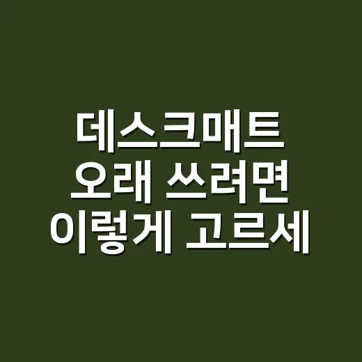 데스크매트 오래 쓰려면 이렇게 고르세요 - 요약