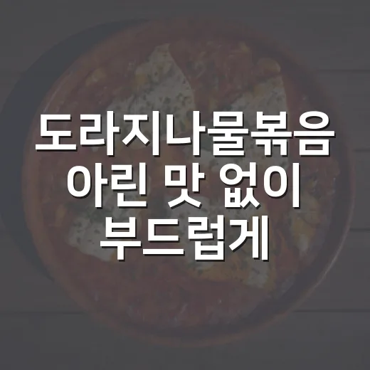 도라지나물볶음 아린 맛 없이 부드럽게 만드는 방법 - 요약