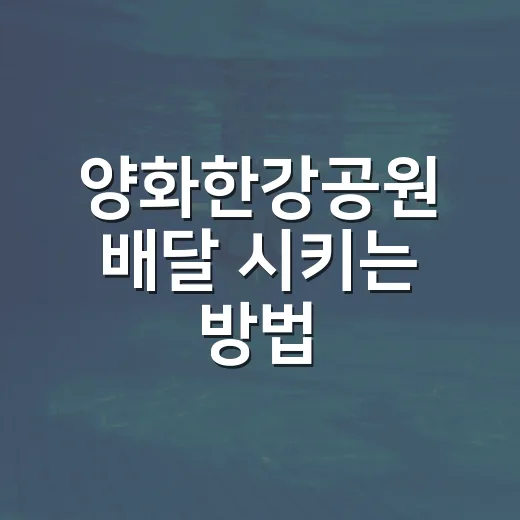 양화한강공원 배달 시키는 방법, 처음 가도 헤매지 않게 이렇게 하세요 - 요약