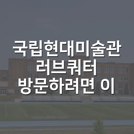 국립현대미술관 러브쿼터 방문하려면 이렇게 확인하세요 - 요약