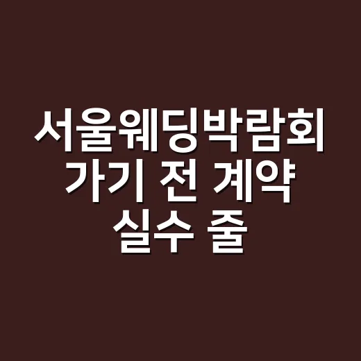 서울웨딩박람회 가기 전 계약 실수 줄이는 방법 - 요약