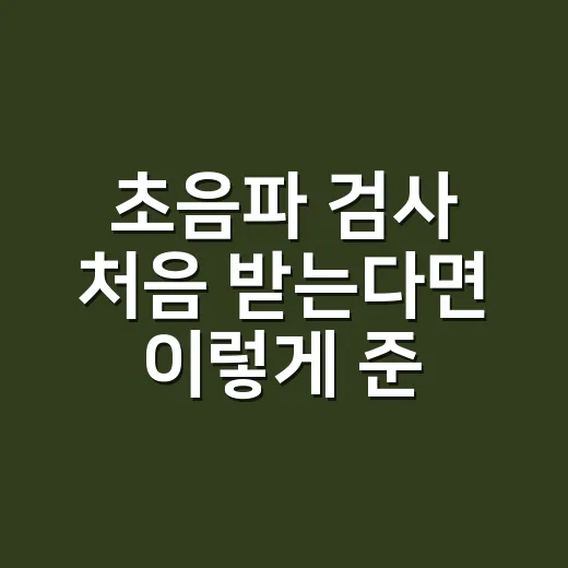 초음파 검사 처음 받는다면 이렇게 준비하면 덜 당황해요 - 요약