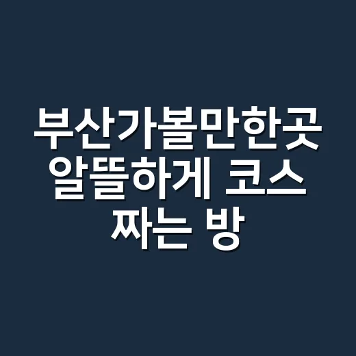 부산가볼만한곳 알뜰하게 코스 짜는 방법, 처음 가도 덜 헤매는 동선 - 요약