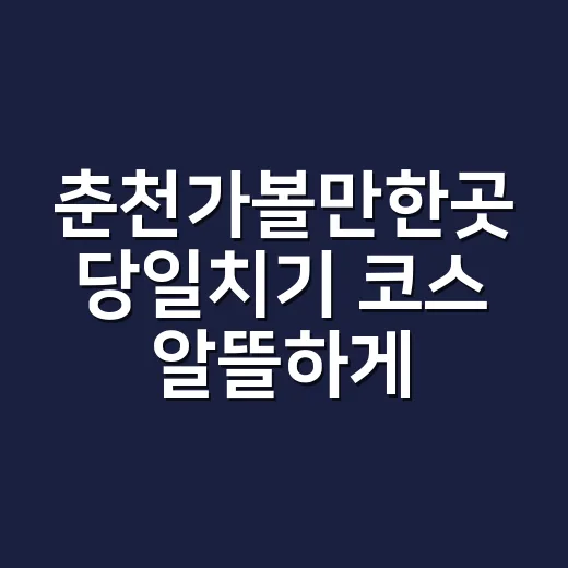 춘천가볼만한곳 당일치기 코스 알뜰하게 짜는 방법 - 요약