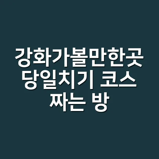 강화가볼만한곳 당일치기 코스 짜는 방법 - 요약