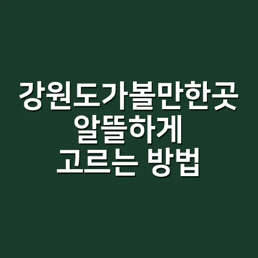강원도가볼만한곳 알뜰하게 고르는 방법, 동선부터 계절별 코스까지 - 요약
