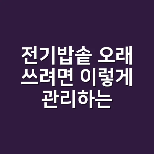 전기밥솥 오래 쓰려면 이렇게 관리하는 방법 - 요약