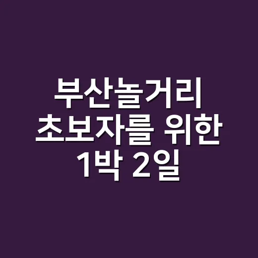 부산놀거리 초보자를 위한 1박 2일 알뜰 동선 짜는 방법 - 요약