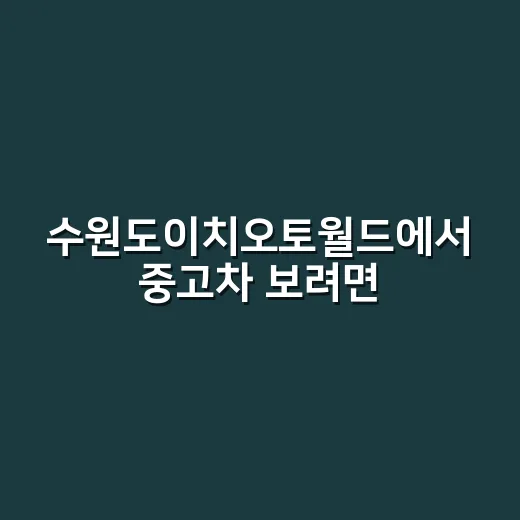 수원도이치오토월드에서 중고차 보려면 이렇게 움직이면 덜 헤맵니다 - 요약