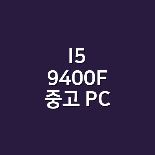 I5 9400F 중고 PC 고르려면 이렇게 확인하세요 - 요약
