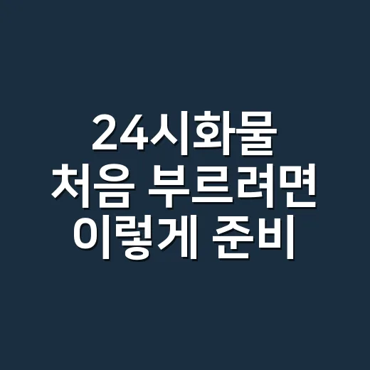 24시화물 처음 부르려면 이렇게 준비하면 덜 헤맵니다 - 요약
