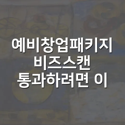 예비창업패키지 비즈스캔 통과하려면 이렇게 준비하는 방법 - 요약