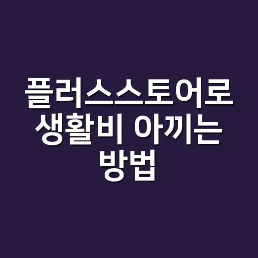 플러스스토어로 생활비 아끼는 방법, 장보기 전에 이렇게 써보세요 - 요약