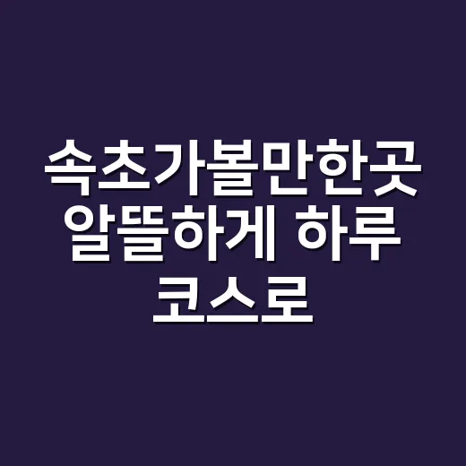 속초가볼만한곳 알뜰하게 하루 코스로 도는 방법 - 요약