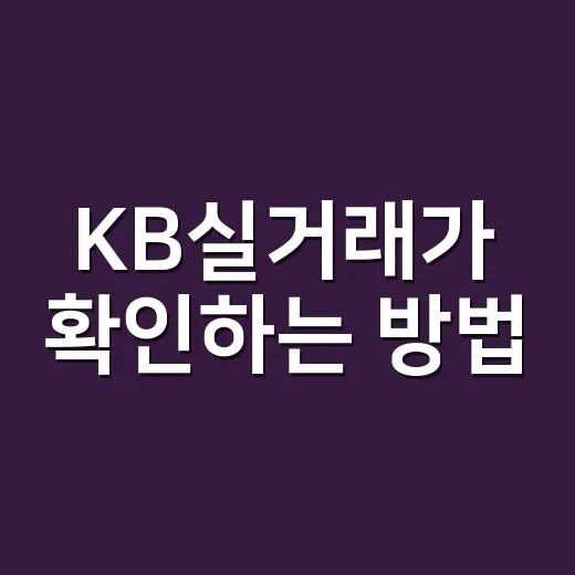KB실거래가 확인하는 방법, 집 보기 전 가격 감 잡으려면 이렇게 하세요 - 요약