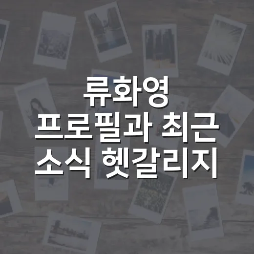 류화영 프로필과 최근 소식 헷갈리지 않게 확인하는 방법 - 요약
