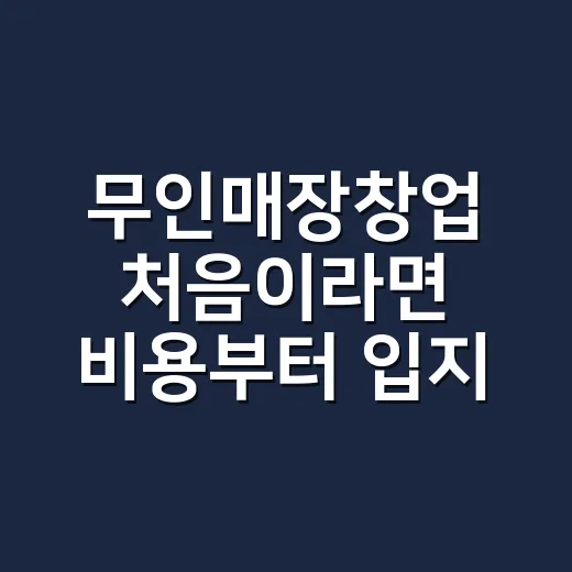무인매장창업 처음이라면 비용부터 입지까지 준비하는 방법 - 요약