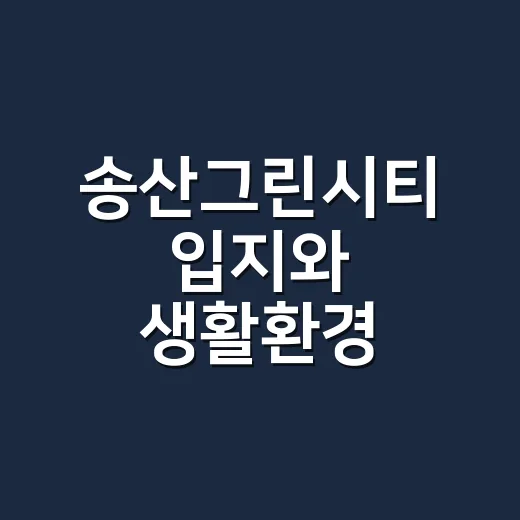 송산그린시티 입지와 생활환경 확인하는 방법 - 요약