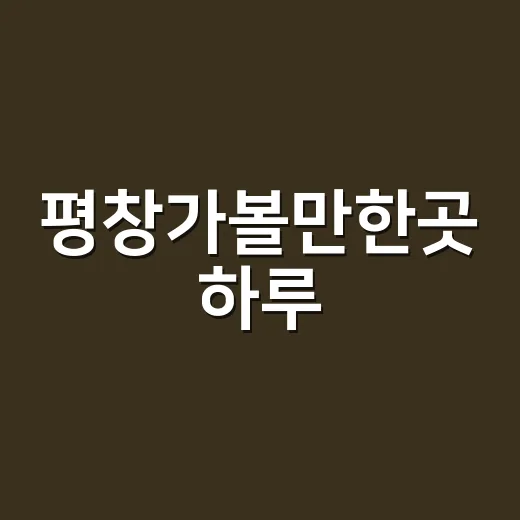 평창가볼만한곳 하루·1박 코스 잡는 방법, 동선부터 계절별 추천까지 - 요약