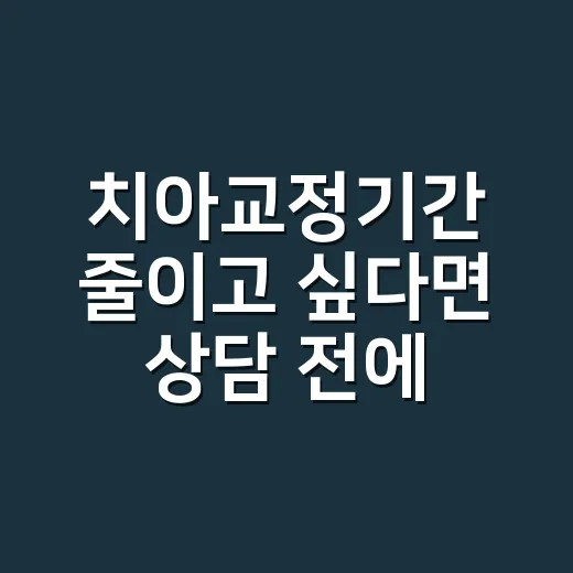 치아교정기간 줄이고 싶다면 상담 전에 이렇게 따져보는 방법 - 요약