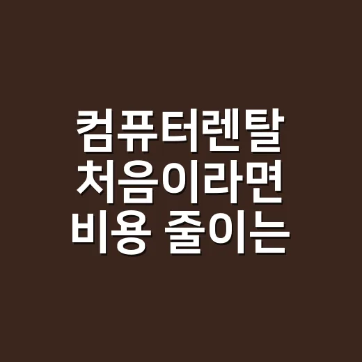 컴퓨터렌탈 처음이라면 비용 줄이는 방법부터 계약 전 확인할 것까지 - 요약