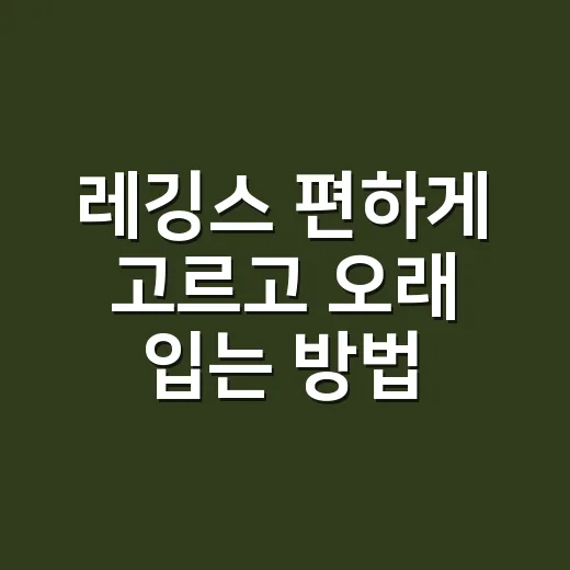 레깅스 편하게 고르고 오래 입는 방법 - 요약