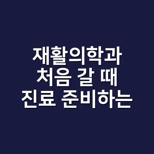 재활의학과 처음 갈 때 진료 준비하는 방법 - 요약